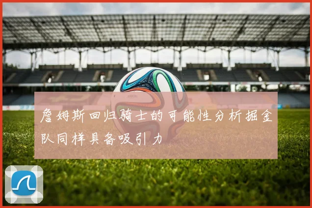 詹姆斯回归骑士的可能性分析掘金队同样具备吸引力