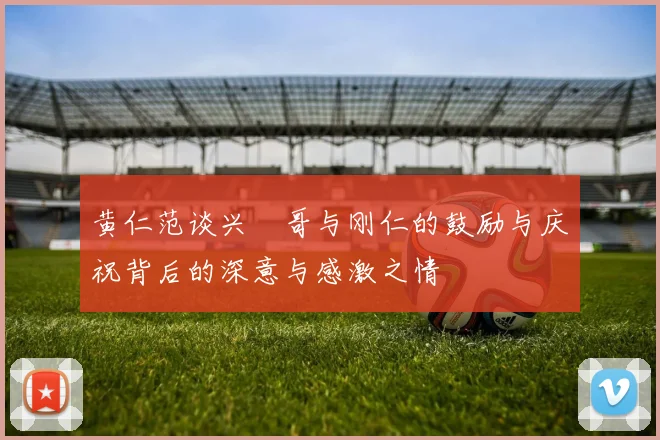 黄仁范谈兴慜哥与刚仁的鼓励与庆祝背后的深意与感激之情