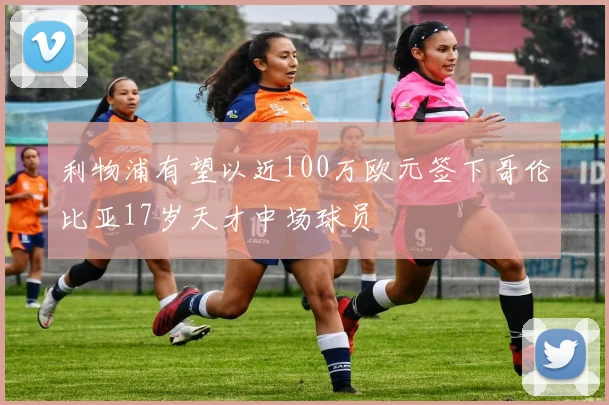 利物浦有望以近100万欧元签下哥伦比亚17岁天才中场球员