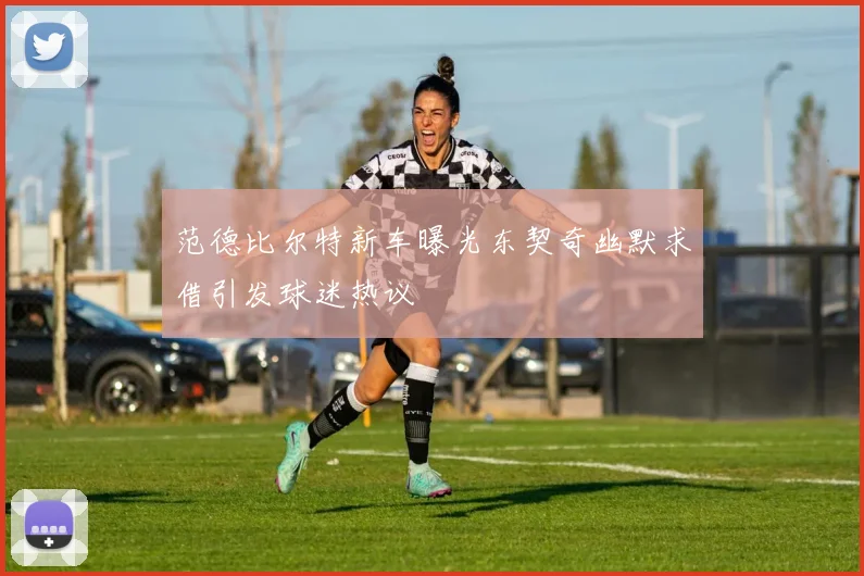 范德比尔特新车曝光东契奇幽默求借引发球迷热议