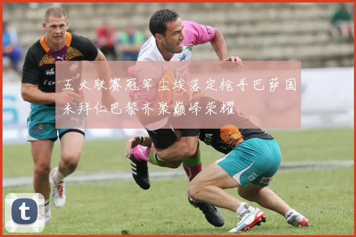五大联赛冠军尘埃落定枪手巴萨国米拜仁巴黎齐聚巅峰荣耀