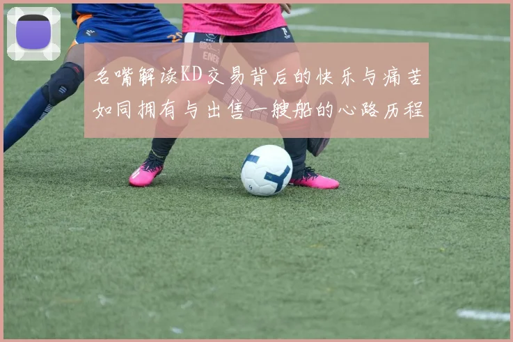 名嘴解读KD交易背后的快乐与痛苦如同拥有与出售一艘船的心路历程
