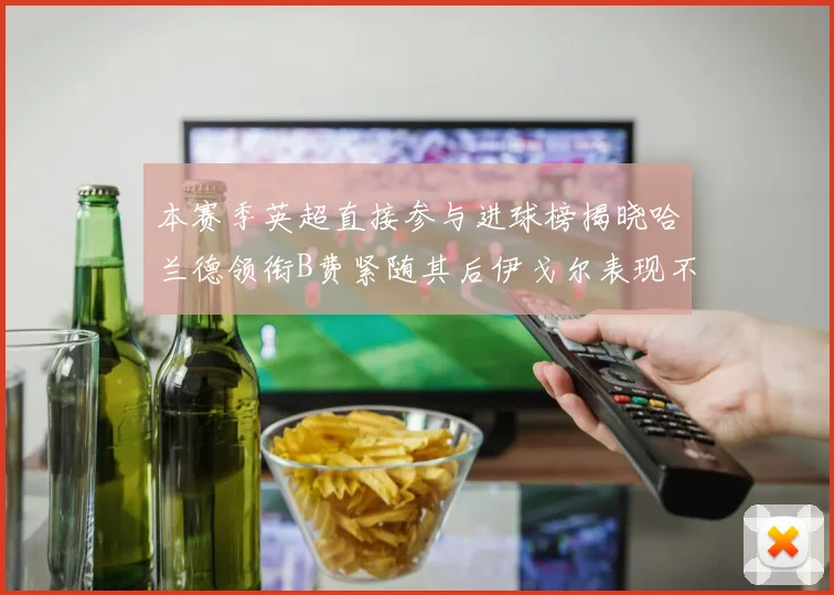 本赛季英超直接参与进球榜揭晓哈兰德领衔B费紧随其后伊戈尔表现不俗