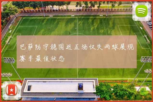 巴萨防守稳固近五场仅失两球展现赛季最佳状态