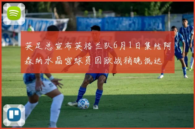 英足总宣布英格兰队6月1日集结阿森纳水晶宫球员因欧战稍晚抵达