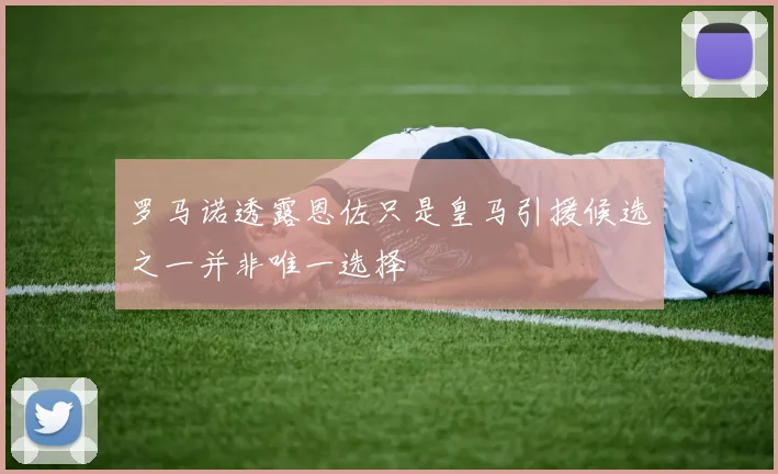 罗马诺透露恩佐只是皇马引援候选之一并非唯一选择