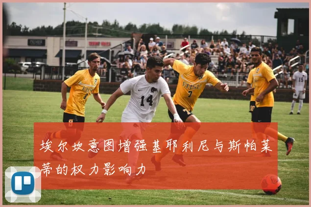 埃尔坎意图增强基耶利尼与斯帕莱蒂的权力影响力