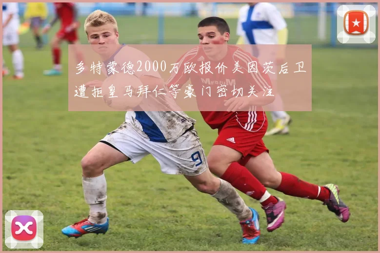 多特蒙德2000万欧报价美因茨后卫遭拒皇马拜仁等豪门密切关注