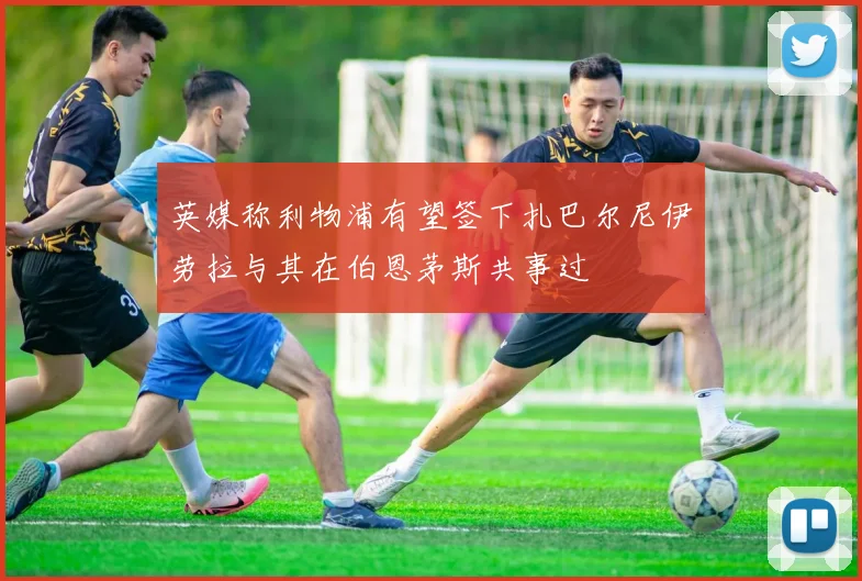 英媒称利物浦有望签下扎巴尔尼伊劳拉与其在伯恩茅斯共事过