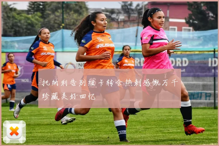 托纳利告别纽卡转会热刺感慨万千珍藏美好回忆