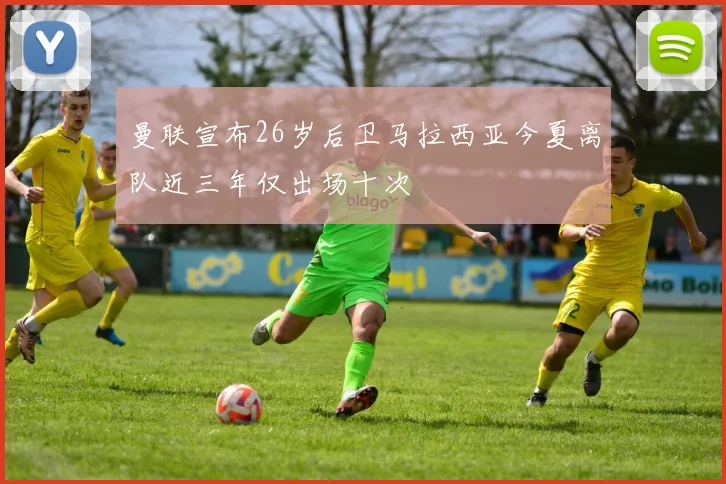 曼联宣布26岁后卫马拉西亚今夏离队近三年仅出场十次