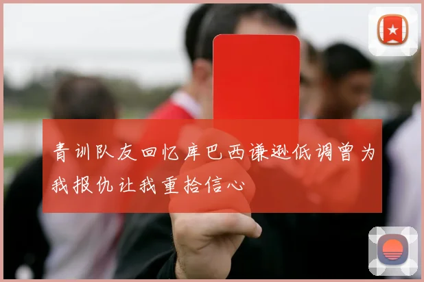 青训队友回忆库巴西谦逊低调曾为我报仇让我重拾信心